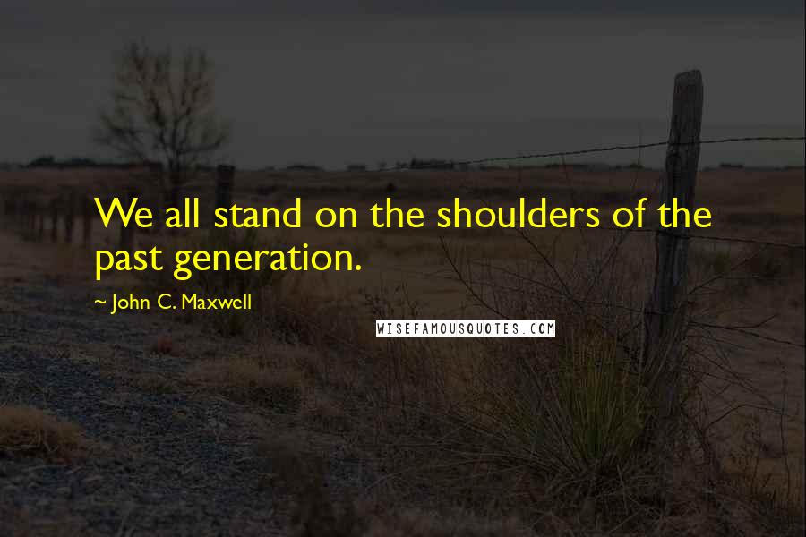 John C. Maxwell Quotes: We all stand on the shoulders of the past generation.