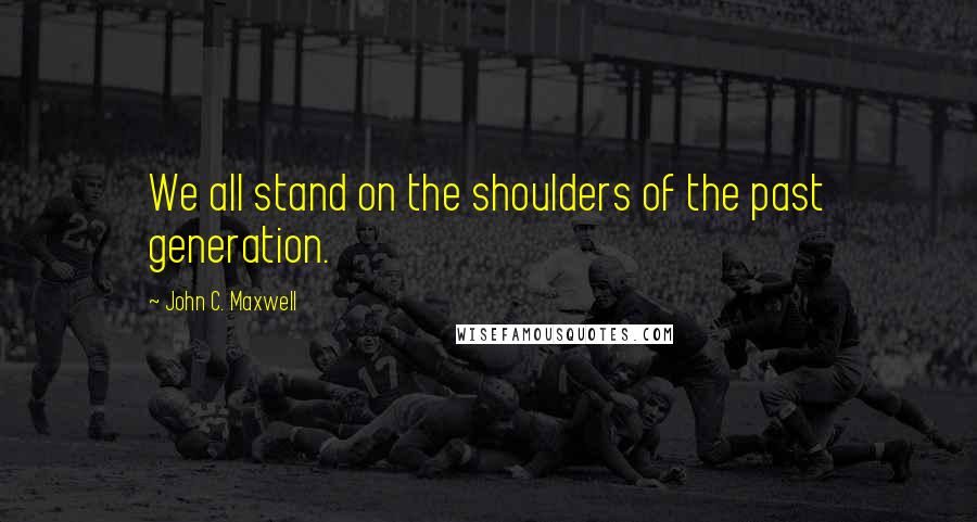 John C. Maxwell Quotes: We all stand on the shoulders of the past generation.
