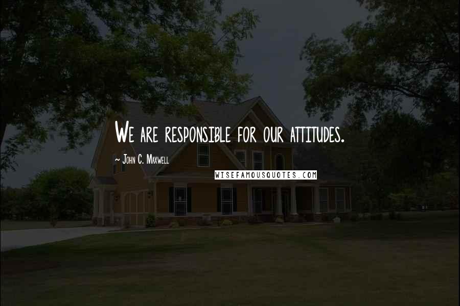 John C. Maxwell Quotes: We are responsible for our attitudes.