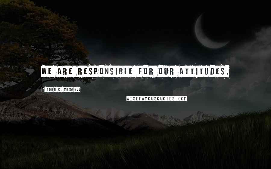 John C. Maxwell Quotes: We are responsible for our attitudes.