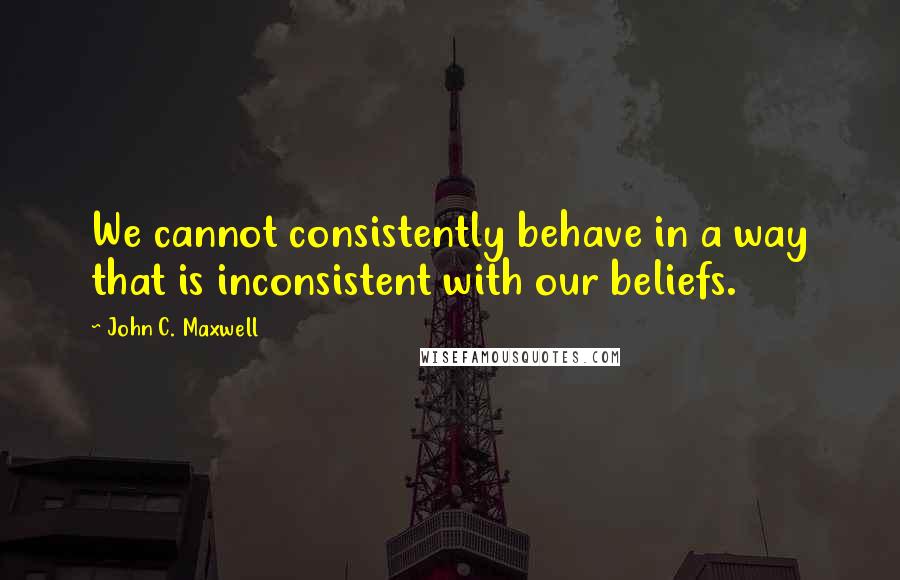 John C. Maxwell Quotes: We cannot consistently behave in a way that is inconsistent with our beliefs.