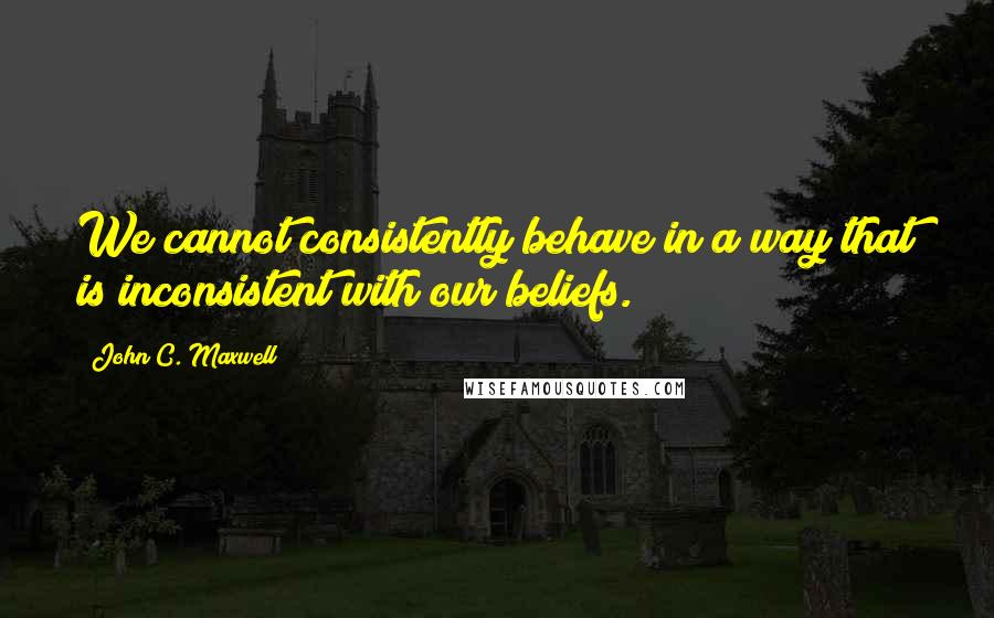 John C. Maxwell Quotes: We cannot consistently behave in a way that is inconsistent with our beliefs.