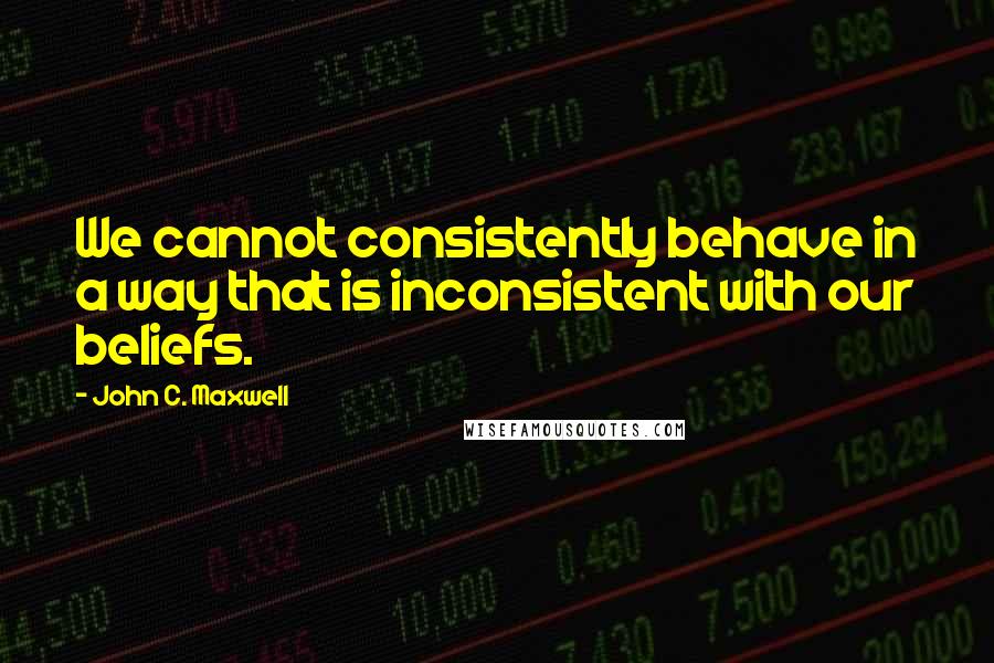 John C. Maxwell Quotes: We cannot consistently behave in a way that is inconsistent with our beliefs.