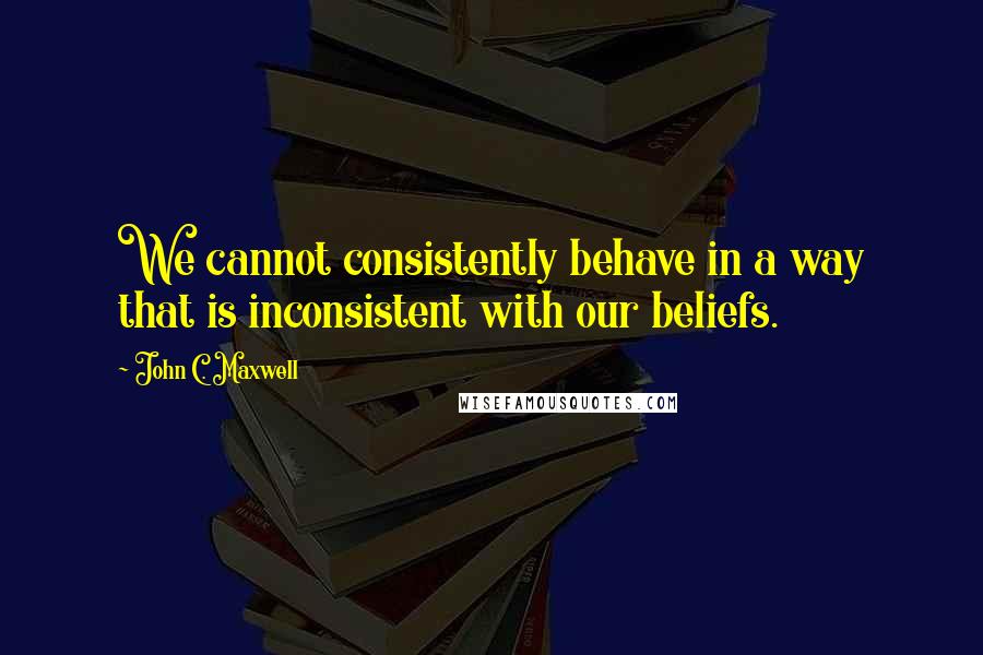 John C. Maxwell Quotes: We cannot consistently behave in a way that is inconsistent with our beliefs.