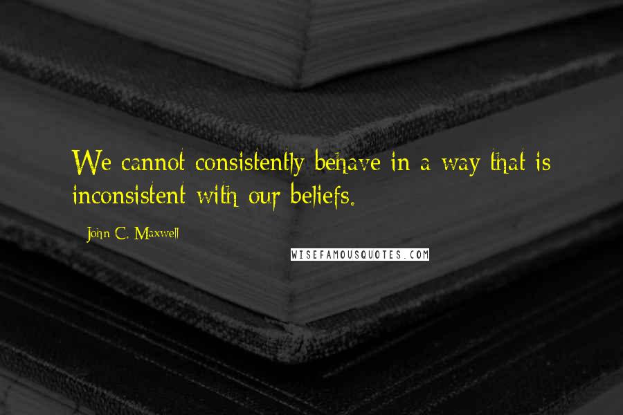 John C. Maxwell Quotes: We cannot consistently behave in a way that is inconsistent with our beliefs.