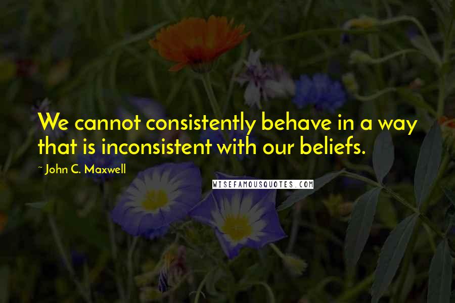 John C. Maxwell Quotes: We cannot consistently behave in a way that is inconsistent with our beliefs.