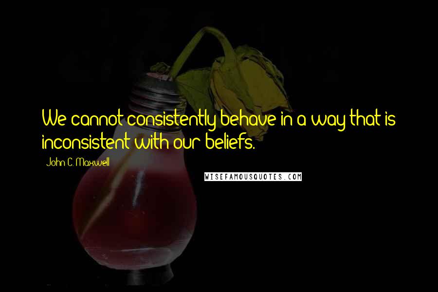 John C. Maxwell Quotes: We cannot consistently behave in a way that is inconsistent with our beliefs.