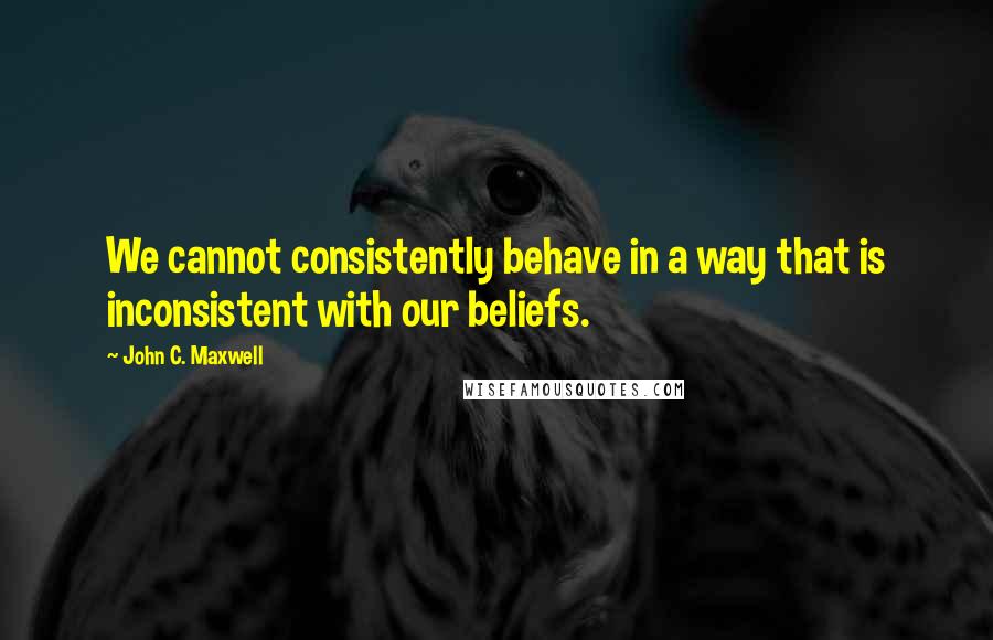 John C. Maxwell Quotes: We cannot consistently behave in a way that is inconsistent with our beliefs.