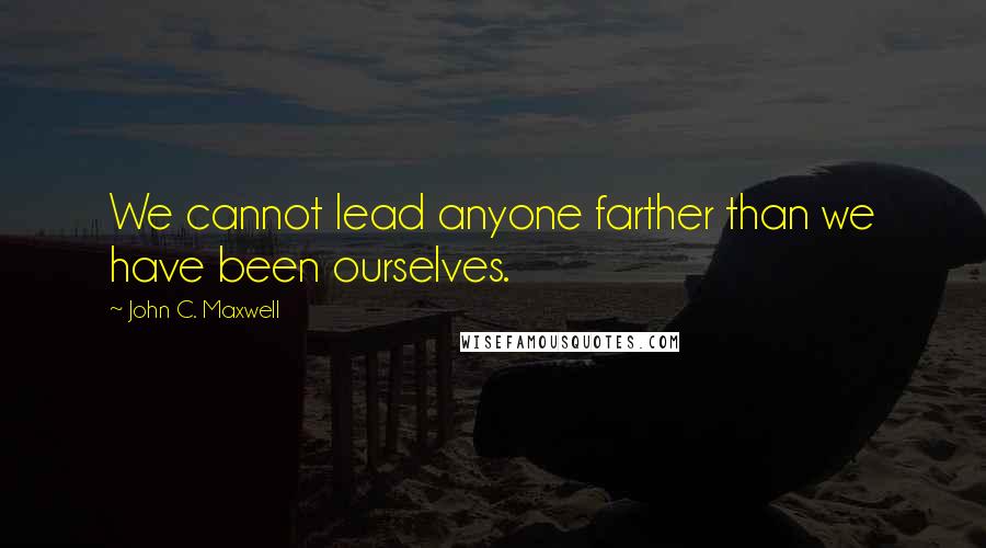 John C. Maxwell Quotes: We cannot lead anyone farther than we have been ourselves.