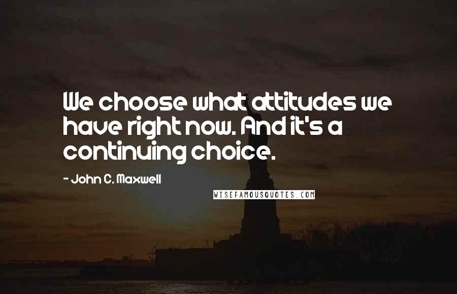 John C. Maxwell Quotes: We choose what attitudes we have right now. And it's a continuing choice.