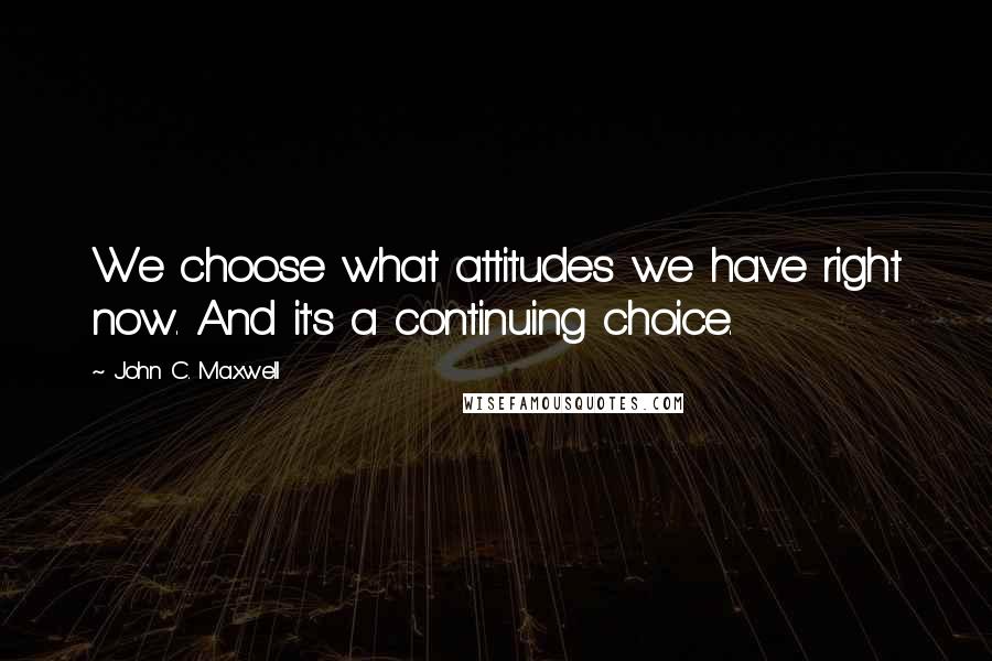John C. Maxwell Quotes: We choose what attitudes we have right now. And it's a continuing choice.