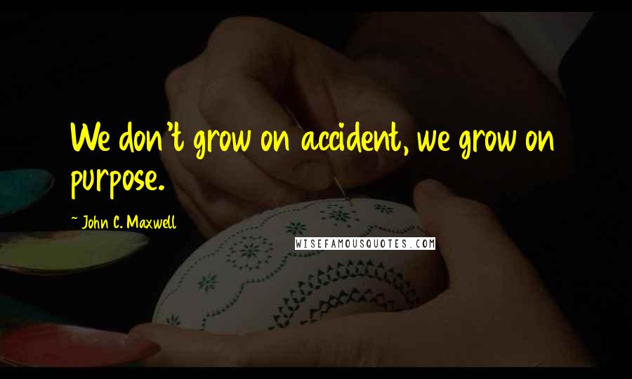John C. Maxwell Quotes: We don't grow on accident, we grow on purpose.