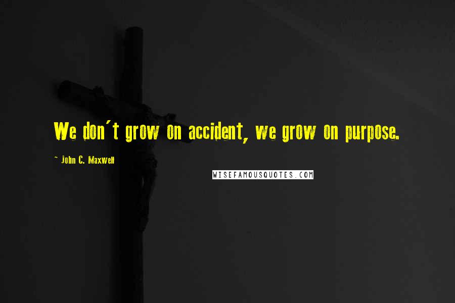 John C. Maxwell Quotes: We don't grow on accident, we grow on purpose.