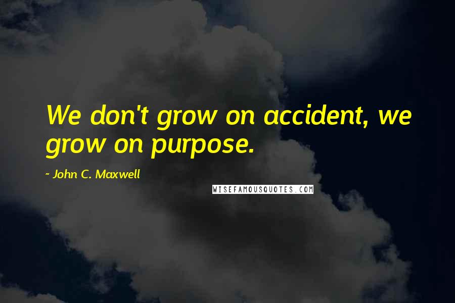 John C. Maxwell Quotes: We don't grow on accident, we grow on purpose.