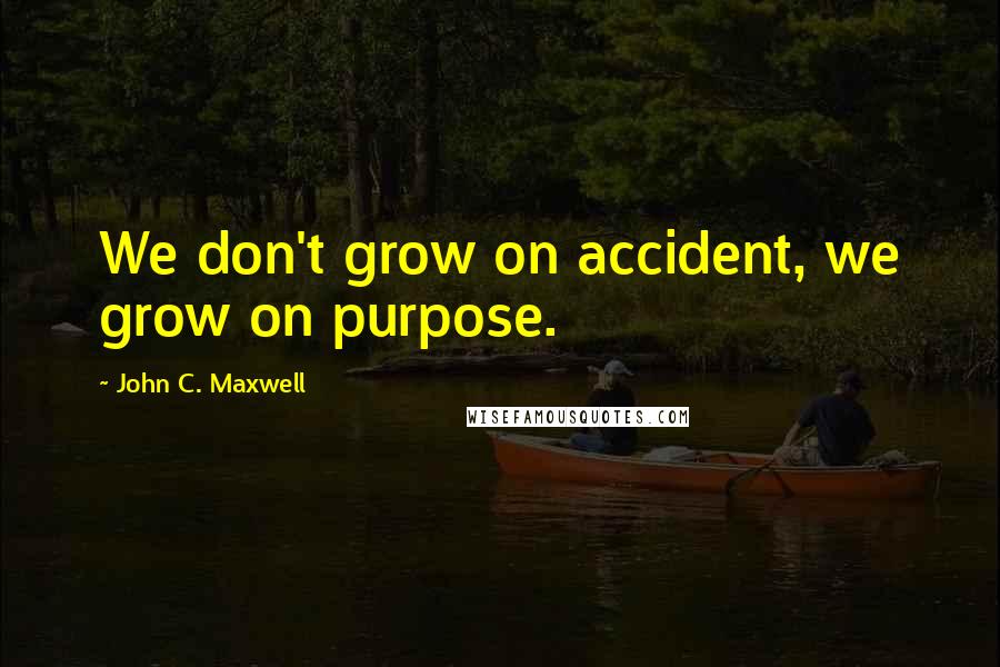 John C. Maxwell Quotes: We don't grow on accident, we grow on purpose.