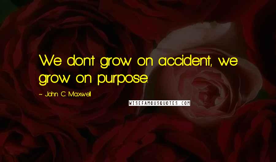 John C. Maxwell Quotes: We don't grow on accident, we grow on purpose.
