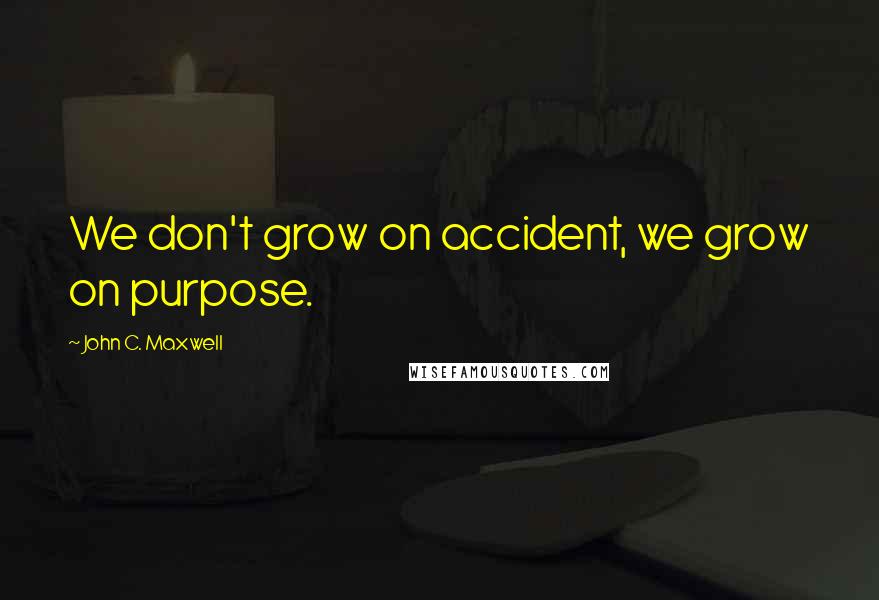 John C. Maxwell Quotes: We don't grow on accident, we grow on purpose.