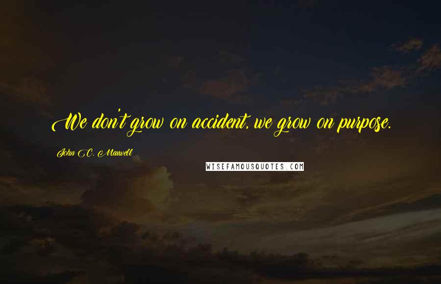 John C. Maxwell Quotes: We don't grow on accident, we grow on purpose.