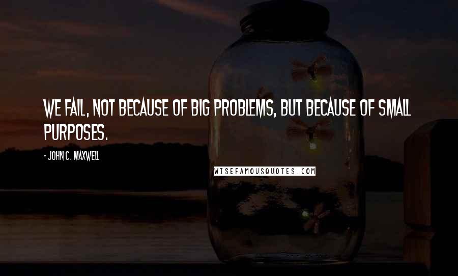 John C. Maxwell Quotes: We fail, not because of big problems, but because of small purposes.