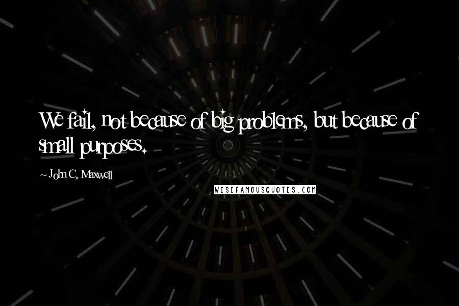 John C. Maxwell Quotes: We fail, not because of big problems, but because of small purposes.