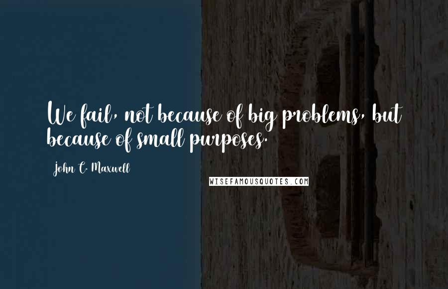 John C. Maxwell Quotes: We fail, not because of big problems, but because of small purposes.