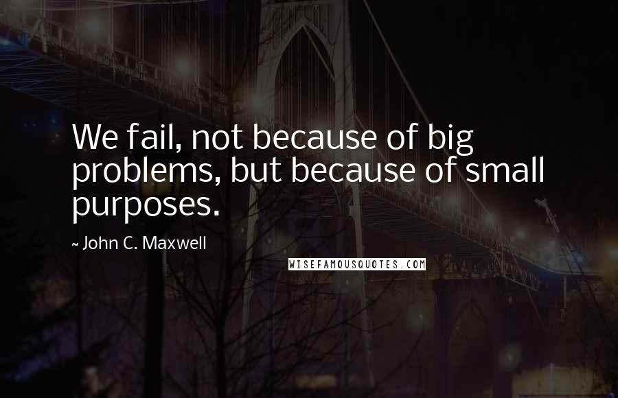 John C. Maxwell Quotes: We fail, not because of big problems, but because of small purposes.