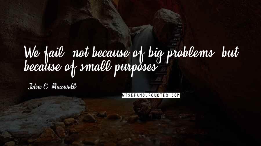 John C. Maxwell Quotes: We fail, not because of big problems, but because of small purposes.