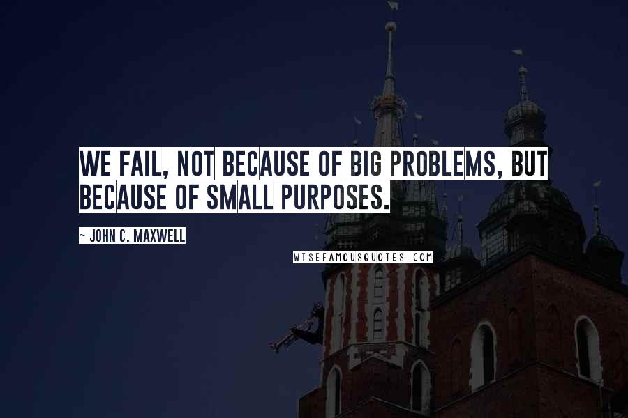 John C. Maxwell Quotes: We fail, not because of big problems, but because of small purposes.