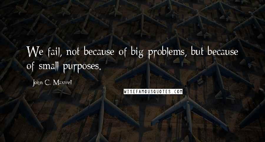 John C. Maxwell Quotes: We fail, not because of big problems, but because of small purposes.