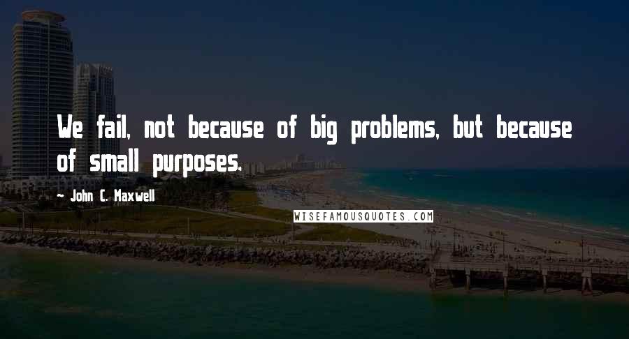 John C. Maxwell Quotes: We fail, not because of big problems, but because of small purposes.