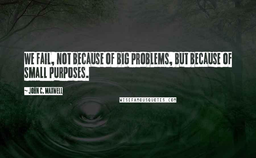 John C. Maxwell Quotes: We fail, not because of big problems, but because of small purposes.