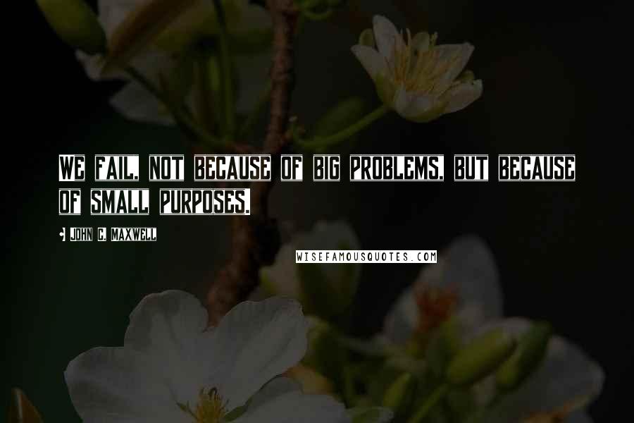 John C. Maxwell Quotes: We fail, not because of big problems, but because of small purposes.