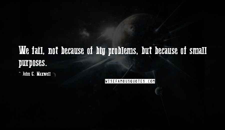 John C. Maxwell Quotes: We fail, not because of big problems, but because of small purposes.