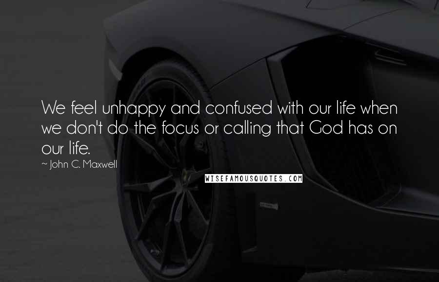 John C. Maxwell Quotes: We feel unhappy and confused with our life when we don't do the focus or calling that God has on our life.