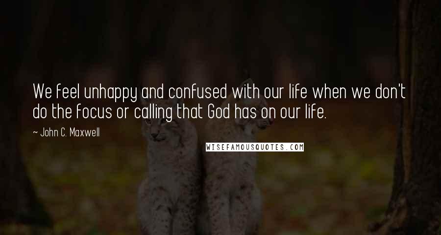 John C. Maxwell Quotes: We feel unhappy and confused with our life when we don't do the focus or calling that God has on our life.