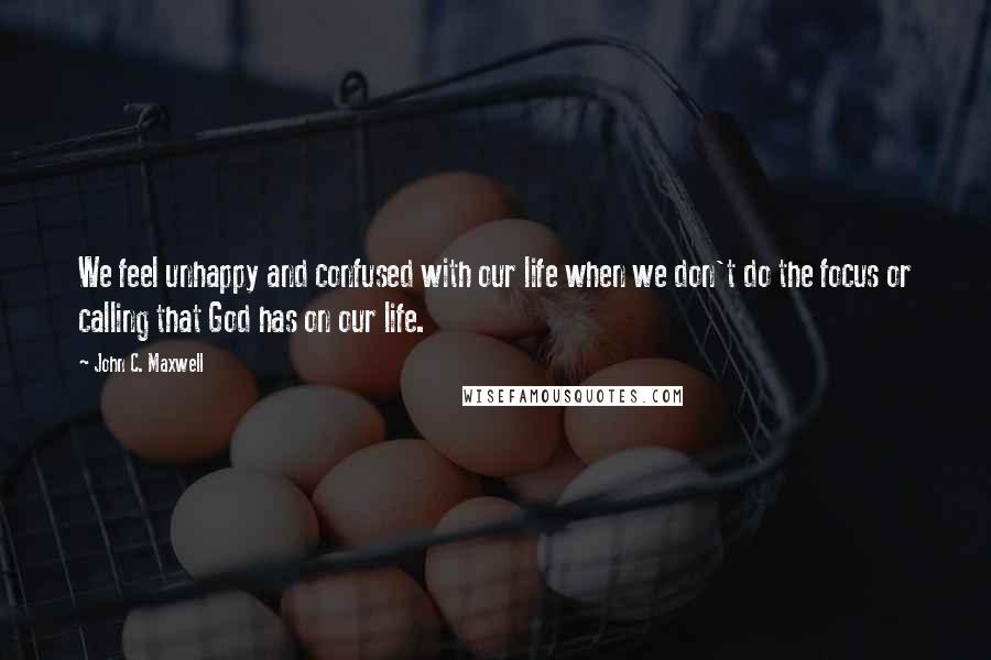 John C. Maxwell Quotes: We feel unhappy and confused with our life when we don't do the focus or calling that God has on our life.