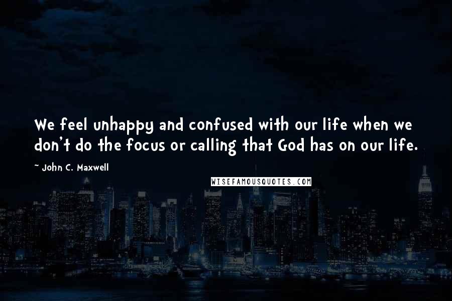 John C. Maxwell Quotes: We feel unhappy and confused with our life when we don't do the focus or calling that God has on our life.