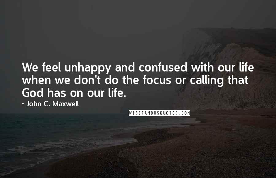 John C. Maxwell Quotes: We feel unhappy and confused with our life when we don't do the focus or calling that God has on our life.