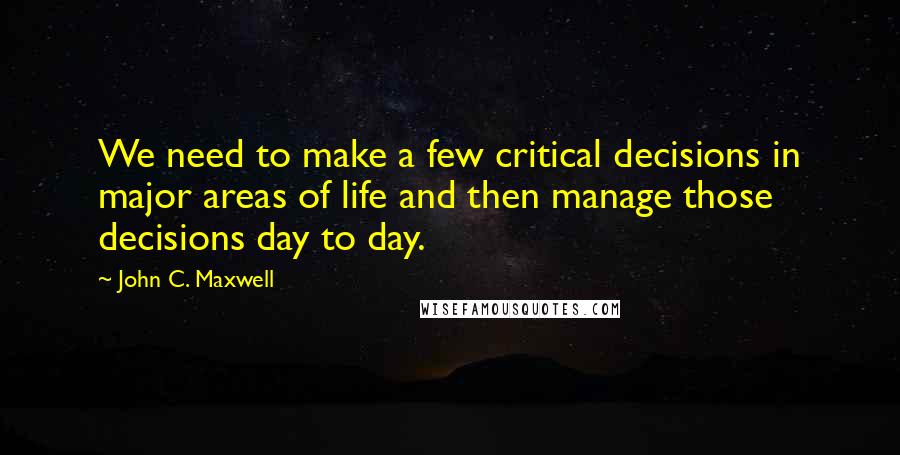 John C. Maxwell Quotes: We need to make a few critical decisions in major areas of life and then manage those decisions day to day.