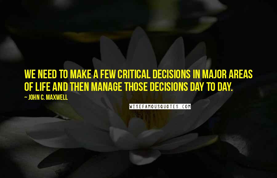 John C. Maxwell Quotes: We need to make a few critical decisions in major areas of life and then manage those decisions day to day.