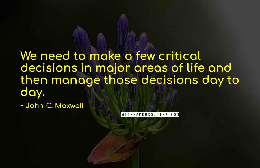 John C. Maxwell Quotes: We need to make a few critical decisions in major areas of life and then manage those decisions day to day.