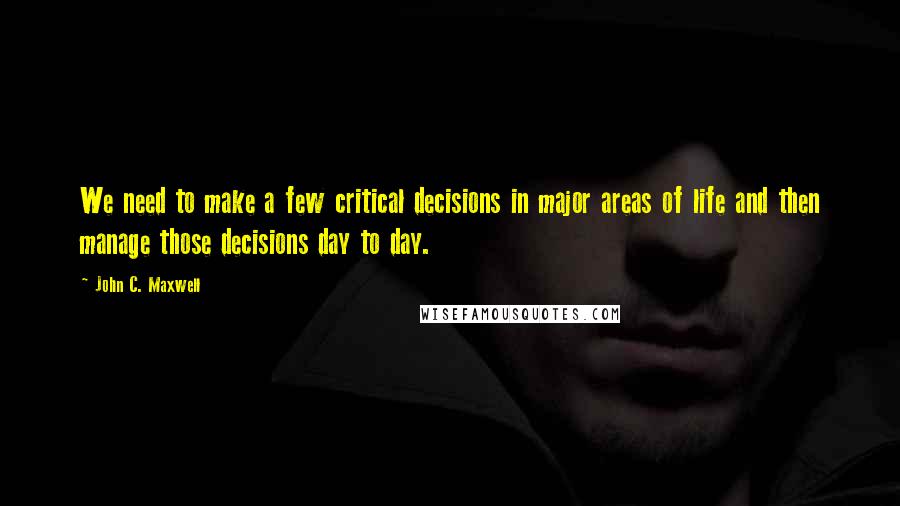 John C. Maxwell Quotes: We need to make a few critical decisions in major areas of life and then manage those decisions day to day.