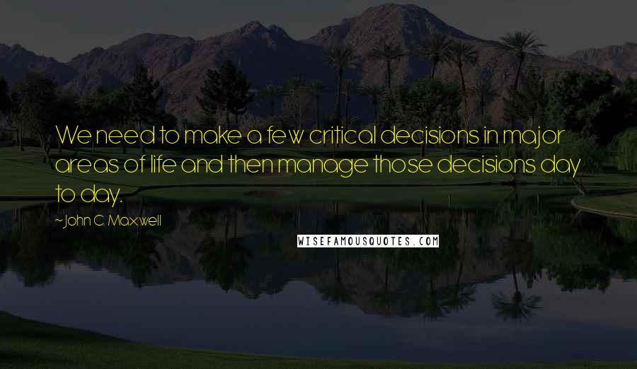 John C. Maxwell Quotes: We need to make a few critical decisions in major areas of life and then manage those decisions day to day.