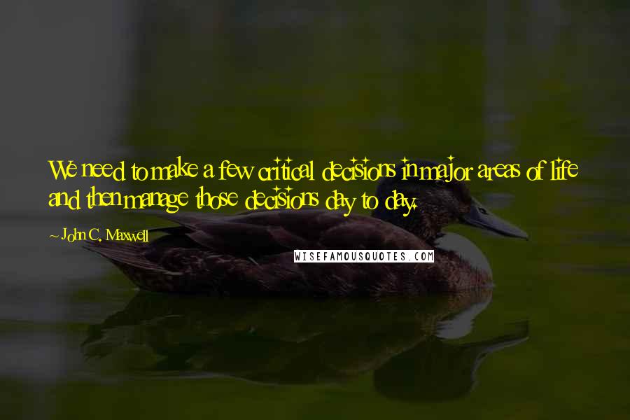 John C. Maxwell Quotes: We need to make a few critical decisions in major areas of life and then manage those decisions day to day.