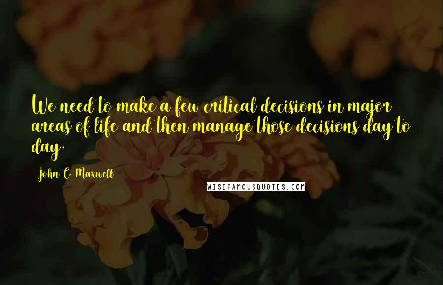 John C. Maxwell Quotes: We need to make a few critical decisions in major areas of life and then manage those decisions day to day.