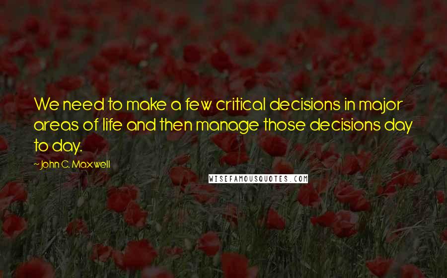John C. Maxwell Quotes: We need to make a few critical decisions in major areas of life and then manage those decisions day to day.