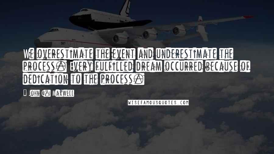 John C. Maxwell Quotes: We overestimate the event and underestimate the process. Every fulfilled dream occurred because of dedication to the process.