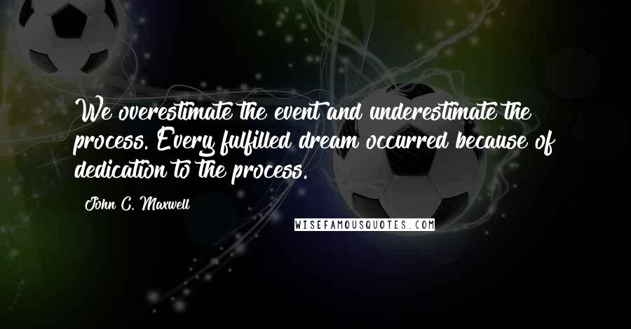 John C. Maxwell Quotes: We overestimate the event and underestimate the process. Every fulfilled dream occurred because of dedication to the process.