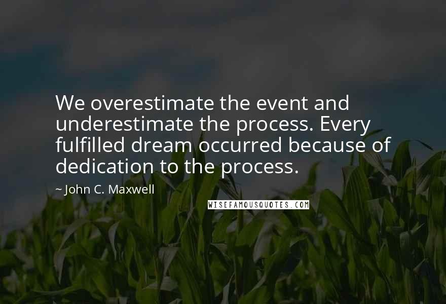 John C. Maxwell Quotes: We overestimate the event and underestimate the process. Every fulfilled dream occurred because of dedication to the process.