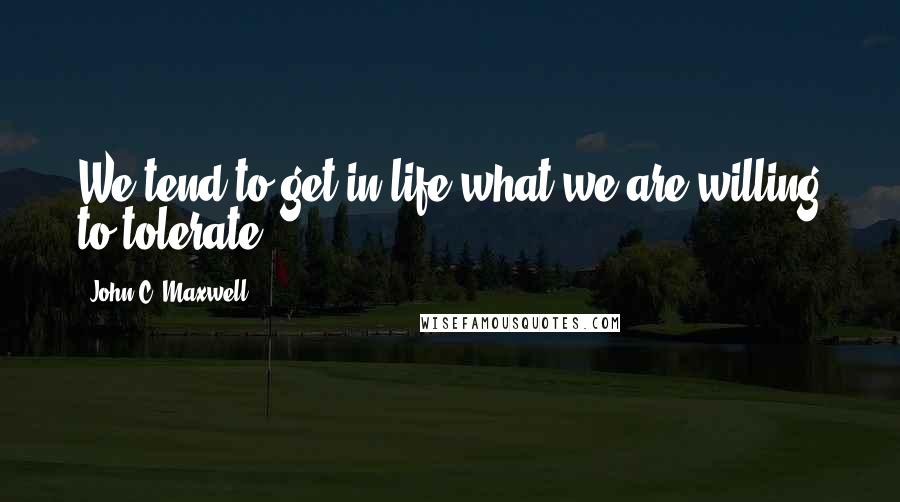 John C. Maxwell Quotes: We tend to get in life what we are willing to tolerate.